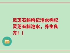 灵芝石斛枸杞泡水枸杞灵芝石斛泡水，养生良方！)
