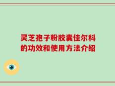 灵芝孢子粉胶囊佳尔科的功效和使用方法介绍