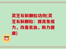 灵芝石斛颗粒功效(灵芝石斛颗粒：提高免疫力，改善贫血，助力健康)