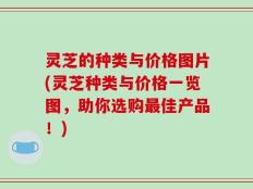 灵芝的种类与价格图片(灵芝种类与价格一览图，助你选购最佳产品！)