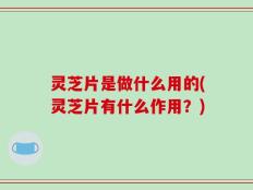 灵芝片是做什么用的(灵芝片有什么作用？)