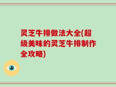 灵芝牛排做法大全(超级美味的灵芝牛排制作全攻略)