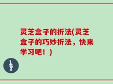 灵芝盒子的折法(灵芝盒子的巧妙折法，快来学习吧！)