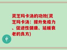 灵芝玛卡汤的功效(灵芝玛卡汤：提升免疫力、促进性健康、延缓衰老的良方)