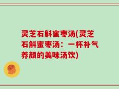 灵芝石斛蜜枣汤(灵芝石斛蜜枣汤：一杯补气养颜的美味汤饮)