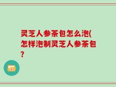 灵芝人参茶包怎么泡(怎样泡制灵芝人参茶包？