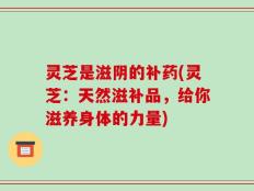 灵芝是滋阴的补药(灵芝：天然滋补品，给你滋养身体的力量)
