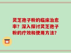 灵芝孢子粉的临床治愈率？深入探讨灵芝孢子粉的疗效和使用方法？