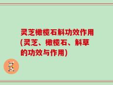 灵芝橄榄石斛功效作用(灵芝、橄榄石、斛草的功效与作用)