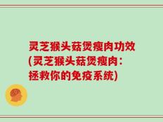 灵芝猴头菇煲瘦肉功效(灵芝猴头菇煲瘦肉：拯救你的免疫系统)