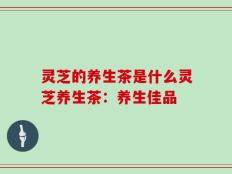 灵芝的养生茶是什么灵芝养生茶：养生佳品