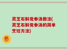 灵芝石斛党参汤做法(灵芝石斛党参汤的简单烹饪方法)