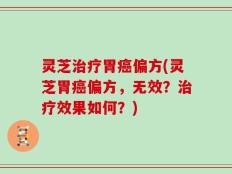 灵芝治疗胃癌偏方(灵芝胃癌偏方，无效？治疗效果如何？)