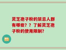灵芝孢子粉的禁忌人群有哪些？？了解灵芝孢子粉的使用限制？