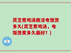 灵芝煮鸡汤做法电饭煲多久(灵芝煮鸡汤，电饭煲煮多久最好？)