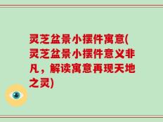 灵芝盆景小摆件寓意(灵芝盆景小摆件意义非凡，解读寓意再现天地之灵)
