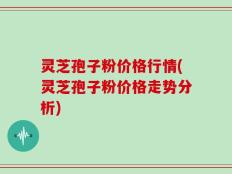 灵芝孢子粉价格行情(灵芝孢子粉价格走势分析)