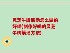 灵芝牛脚筋汤怎么做的好喝(制作好喝的灵芝牛脚筋汤方法)