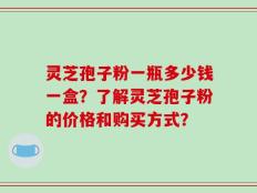 灵芝孢子粉一瓶多少钱一盒？了解灵芝孢子粉的价格和购买方式？