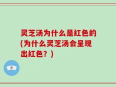 灵芝汤为什么是红色的(为什么灵芝汤会呈现出红色？)