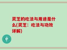 灵芝的吃法与用途是什么(灵芝：吃法与功效详解)