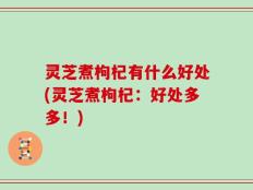 灵芝煮枸杞有什么好处(灵芝煮枸杞：好处多多！)