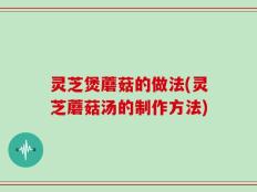 灵芝煲蘑菇的做法(灵芝蘑菇汤的制作方法)