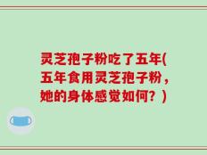 灵芝孢子粉吃了五年(五年食用灵芝孢子粉，她的身体感觉如何？)