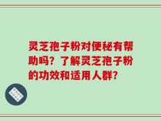 灵芝孢子粉对便秘有帮助吗？了解灵芝孢子粉的功效和适用人群？
