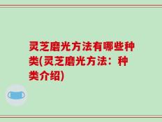 灵芝磨光方法有哪些种类(灵芝磨光方法：种类介绍)
