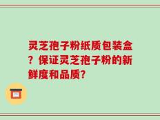 灵芝孢子粉纸质包装盒？保证灵芝孢子粉的新鲜度和品质？