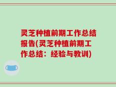 灵芝种植前期工作总结报告(灵芝种植前期工作总结：经验与教训)