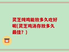 灵芝炖鸡能放多久吃好呢(灵芝鸡汤存放多久最佳？)