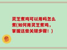 灵芝煮鸡可以用吗怎么煮(如何用灵芝煮鸡，掌握这些关键步骤！)
