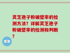 灵芝孢子粉破壁率的检测方法？详解灵芝孢子粉破壁率的检测和判断？