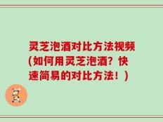灵芝泡酒对比方法视频(如何用灵芝泡酒？快速简易的对比方法！)