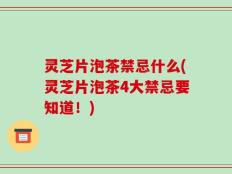 灵芝片泡茶禁忌什么(灵芝片泡茶4大禁忌要知道！)