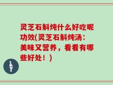 灵芝石斛炖什么好吃呢功效(灵芝石斛炖汤：美味又营养，看看有哪些好处！)