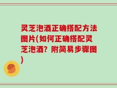 灵芝泡酒正确搭配方法图片(如何正确搭配灵芝泡酒？附简易步骤图)