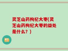 灵芝山药枸杞大枣(灵芝山药枸杞大枣的益处是什么？)
