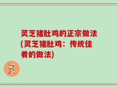 灵芝猪肚鸡的正宗做法(灵芝猪肚鸡：传统佳肴的做法)