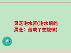 灵芝泡水苦(泡水后的灵芝：苦成了主旋律)