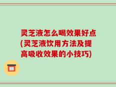 灵芝液怎么喝效果好点(灵芝液饮用方法及提高吸收效果的小技巧)