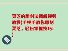 灵芝的雕刻法图解视频教程(手把手教你雕刻灵芝，轻松掌握技巧！)