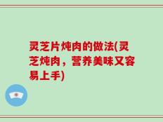 灵芝片炖肉的做法(灵芝炖肉，营养美味又容易上手)