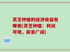 灵芝种植的经济收益有哪些(灵芝种植：利润可观，前景广阔)