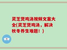 灵芝煲鸡汤视频文案大全(灵芝煲鸡汤，解决秋冬养生难题！)