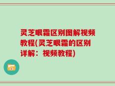 灵芝眼霜区别图解视频教程(灵芝眼霜的区别详解：视频教程)