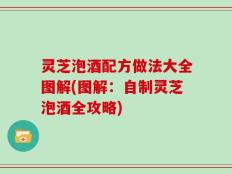 灵芝泡酒配方做法大全图解(图解：自制灵芝泡酒全攻略)