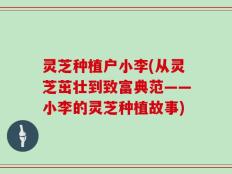 灵芝种植户小李(从灵芝茁壮到致富典范——小李的灵芝种植故事)